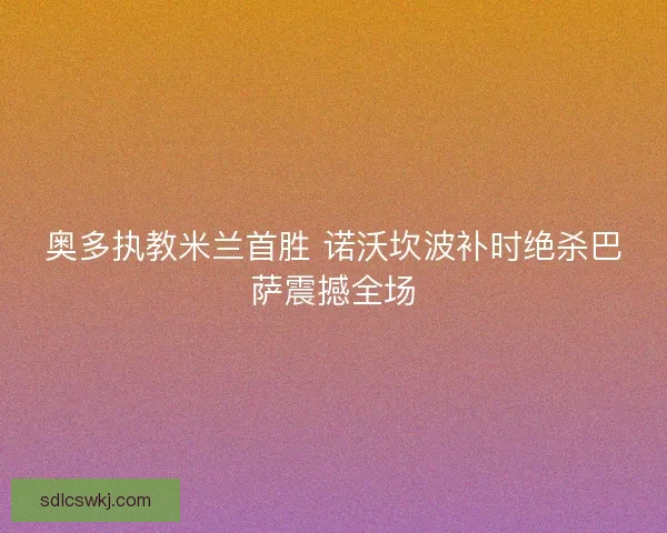 奥多执教米兰首胜 诺沃坎波补时绝杀巴萨震撼全场