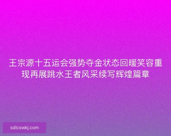 王宗源十五运会强势夺金状态回暖笑容重现再展跳水王者风采续写辉煌篇章