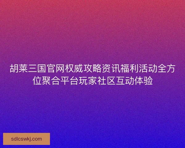 胡莱三国官网权威攻略资讯福利活动全方位聚合平台玩家社区互动体验 胡莱三国官网权威攻略资讯福利活动全方位聚合平台玩家社区互动体验