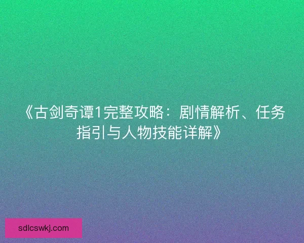 《古剑奇谭1完整攻略:剧情解析、任务指引与人物技能详解》 《古剑奇谭1完整攻略:剧情解析、任务指引与人物技能详解》