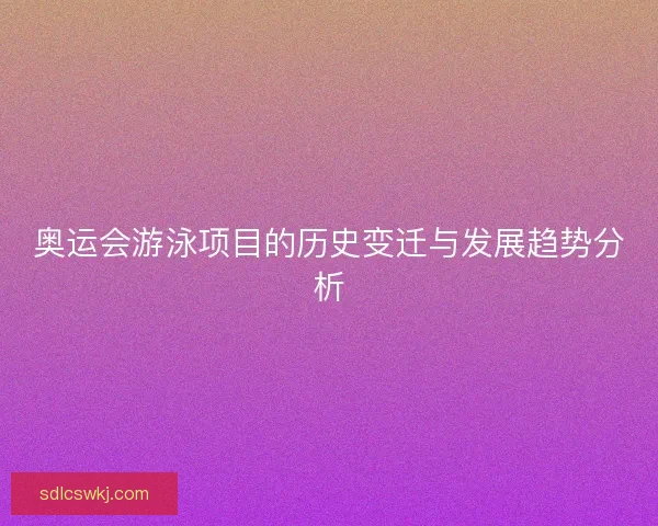 奥运会游泳项目的历史变迁与发展趋势分析 奥运会游泳项目的历史变迁与发展趋势分析