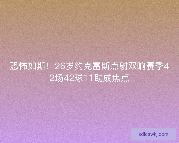 恐怖如斯！26岁约克雷斯点射双响赛季42场42球11助成焦点