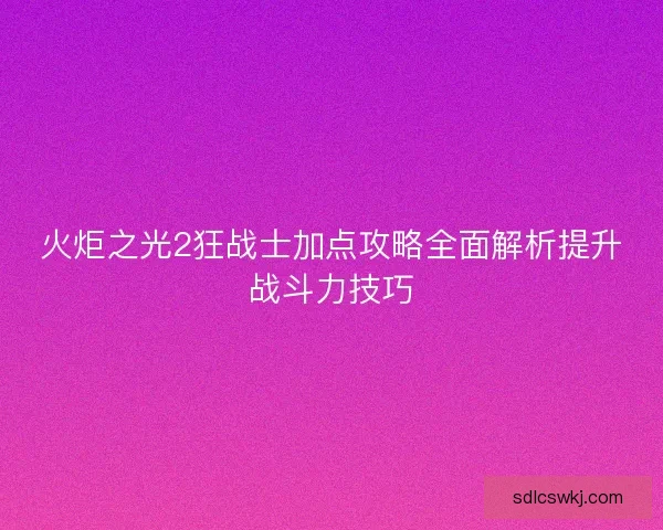 火炬之光2狂战士加点攻略全面解析提升战斗力技巧