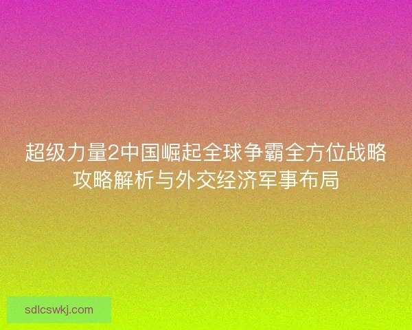 超级力量2中国崛起全球争霸全方位战略攻略解析与外交经济军事布局 超级力量2中国崛起全球争霸全方位战略攻略解析与外交经济军事布局