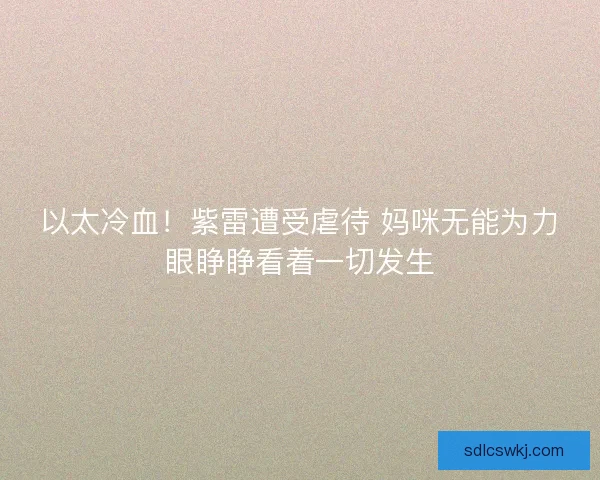 以太冷血！紫雷遭受虐待 妈咪无能为力眼睁睁看着一切发生
