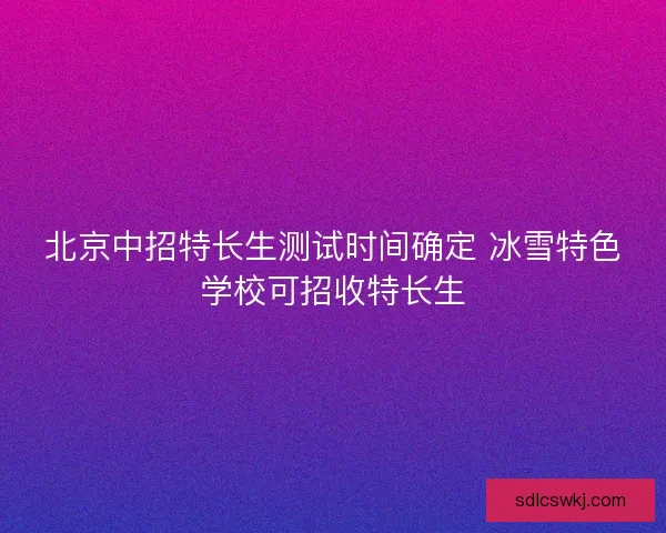 北京中招特长生测试时间确定 冰雪特色学校可招收特长生