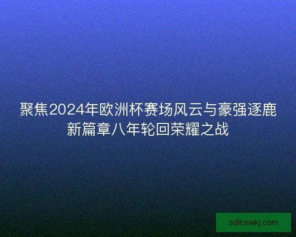 聚焦2024年欧洲杯赛场风云与豪强逐鹿新篇章八年轮回荣耀之战 聚焦2024年欧洲杯赛场风云与豪强逐鹿新篇章八年轮回荣耀之战