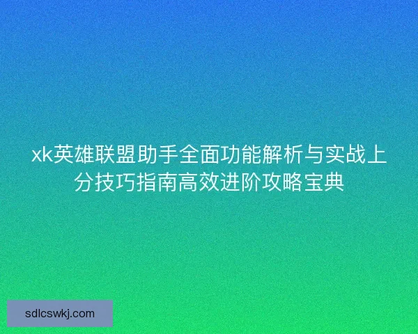 xk英雄联盟助手全面功能解析与实战上分技巧指南高效进阶攻略宝典