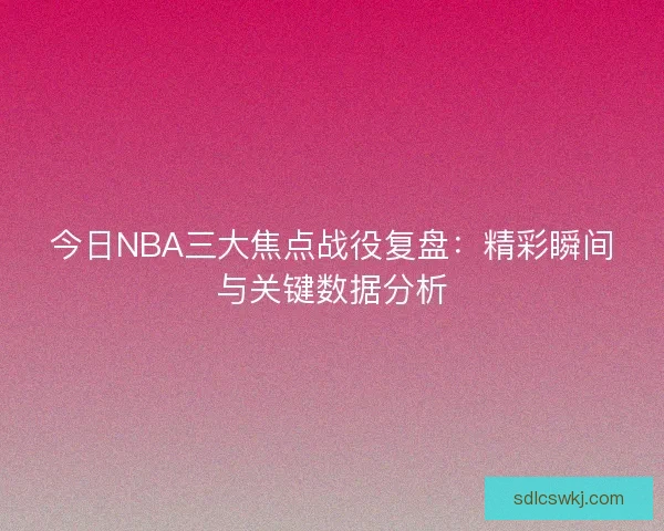 今日NBA三大焦点战役复盘：精彩瞬间与关键数据分析