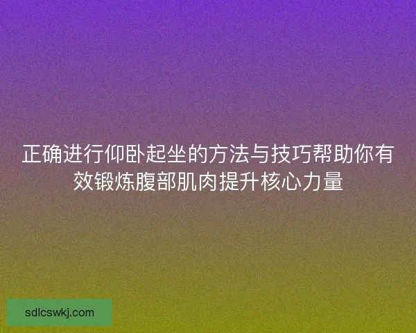 正确进行仰卧起坐的方法与技巧帮助你有效锻炼腹部肌肉提升核心力量 正确进行仰卧起坐的方法与技巧帮助你有效锻炼腹部肌肉提升核心力量
