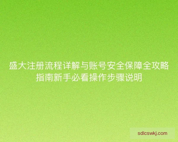 盛大注册流程详解与账号安全保障全攻略指南新手必看操作步骤说明 盛大注册流程详解与账号安全保障全攻略指南新手必看操作步骤说明