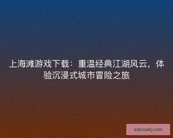 上海滩游戏下载：重温经典江湖风云，体验沉浸式城市冒险之旅
