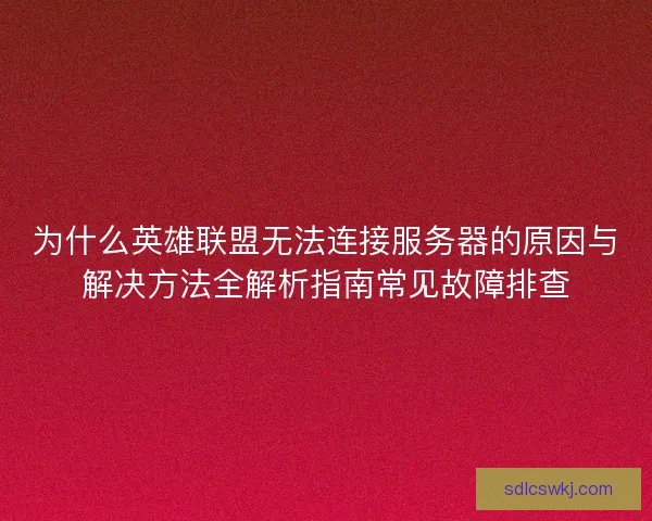 为什么英雄联盟无法连接服务器的原因与解决方法全解析指南常见故障排查