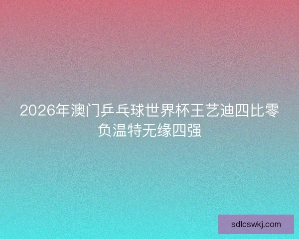 2026年澳门乒乓球世界杯王艺迪四比零负温特无缘四强