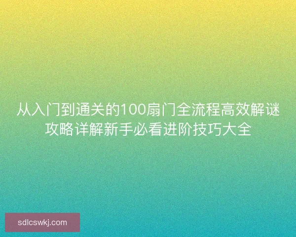 从入门到通关的100扇门全流程高效解谜攻略详解新手必看进阶技巧大全