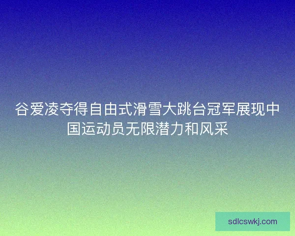 谷爱凌夺得自由式滑雪大跳台冠军展现中国运动员无限潜力和风采