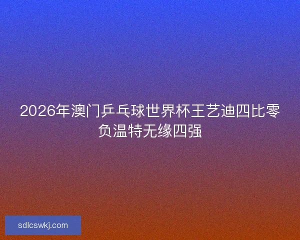 2026年澳门乒乓球世界杯王艺迪四比零负温特无缘四强