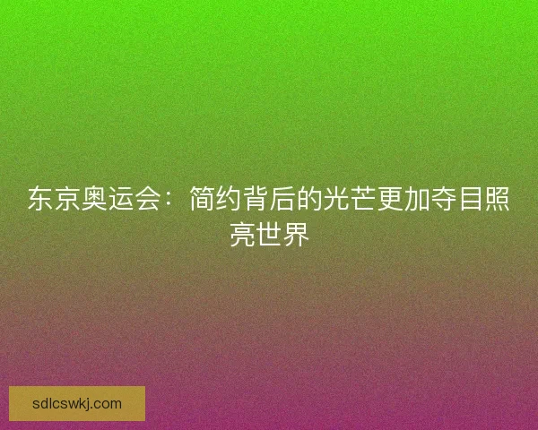 东京奥运会：简约背后的光芒更加夺目照亮世界