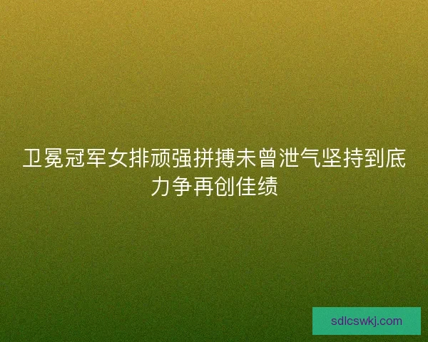 卫冕冠军女排顽强拼搏未曾泄气坚持到底力争再创佳绩