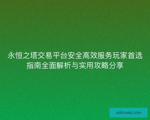 永恒之塔交易平台安全高效服务玩家首选指南全面解析与实用攻略分享