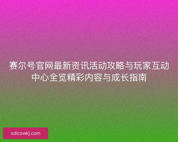 赛尔号官网最新资讯活动攻略与玩家互动中心全览精彩内容与成长指南