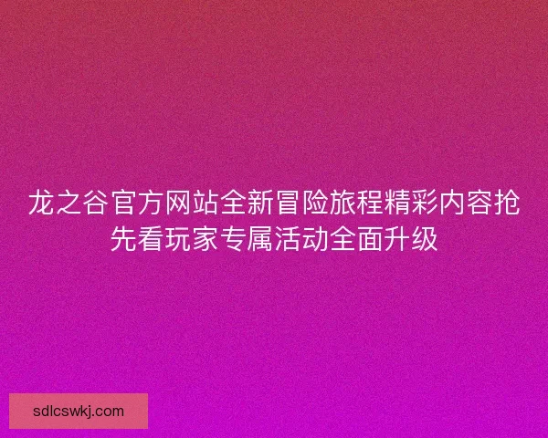 龙之谷官方网站全新冒险旅程精彩内容抢先看玩家专属活动全面升级