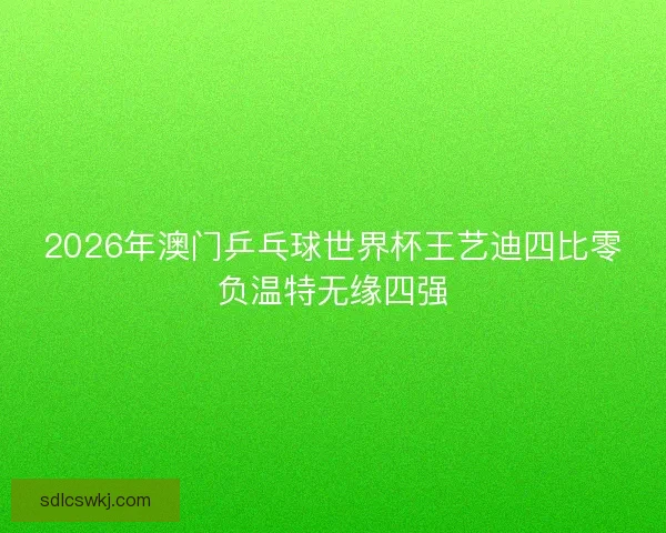 2026年澳门乒乓球世界杯王艺迪四比零负温特无缘四强
