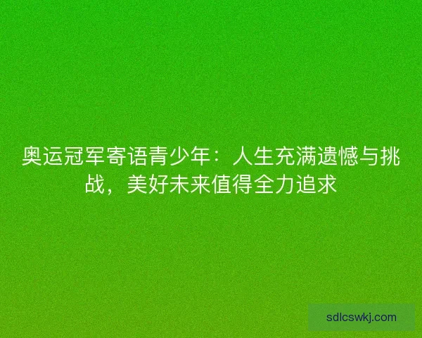 奥运冠军寄语青少年：人生充满遗憾与挑战，美好未来值得全力追求
