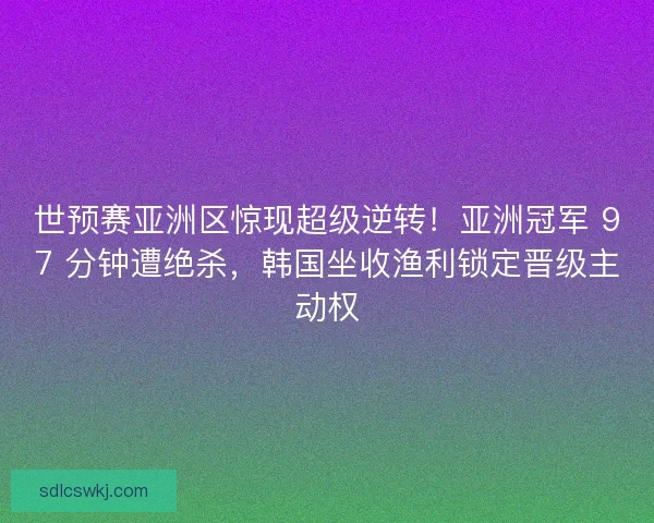 世预赛亚洲区惊现超级逆转！亚洲冠军 97 分钟遭绝杀，韩国坐收渔利锁定晋级主动权