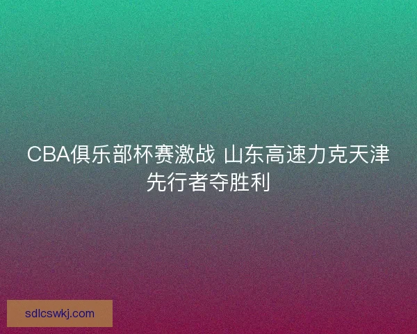 CBA俱乐部杯赛激战 山东高速力克天津先行者夺胜利