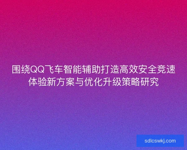 围绕QQ飞车智能辅助打造高效安全竞速体验新方案与优化升级策略研究